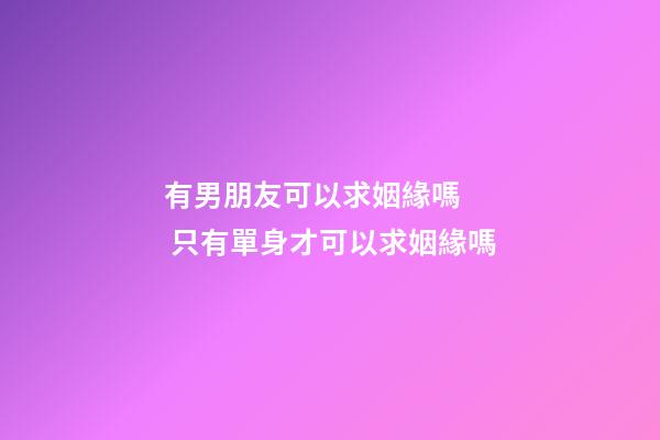 有男朋友可以求姻緣嗎   只有單身才可以求姻緣嗎